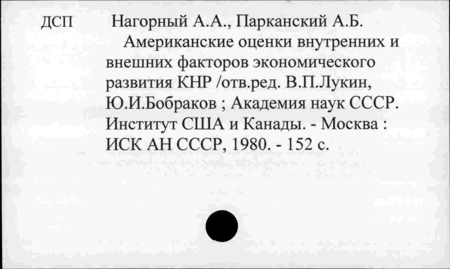 ﻿дсп
Нагорный А.А., Парканский А.Б.
Американские оценки внутренних и внешних факторов экономического развития КНР /отв.ред. В.П.Лукин, Ю.И.Бобраков ; Академия наук СССР. Институт США и Канады. - Москва : ИСК АН СССР, 1980. - 152 с.